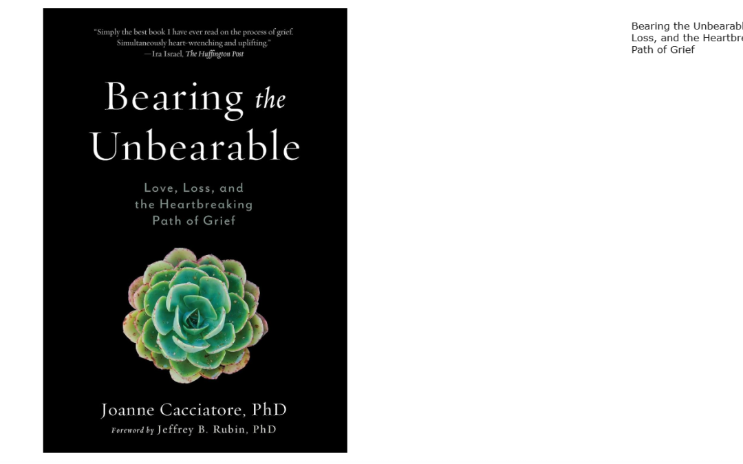 Bearing the Unbearable: Love, Loss, and theHeartbreaking Path of Grief by Dr. Joanne Cacciatore & Jeffrey Rubin